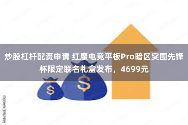 炒股杠杆配资申请 红魔电竞平板Pro暗区突围先锋杯限定联名礼盒发布，4699元