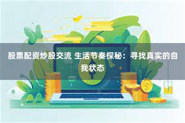 股票配资炒股交流 生活节奏探秘：寻找真实的自我状态