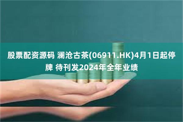股票配资源码 澜沧古茶(06911.HK)4月1日起停牌 待刊发2024年全年业绩