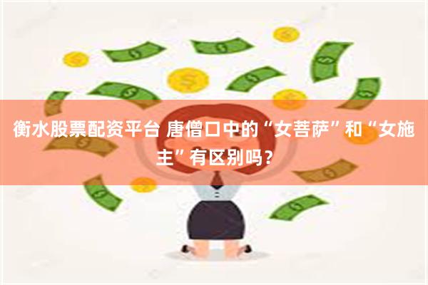 衡水股票配资平台 唐僧口中的“女菩萨”和“女施主”有区别吗？