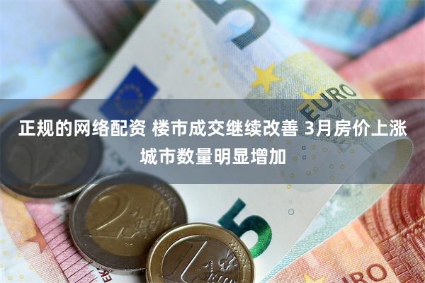 正规的网络配资 楼市成交继续改善 3月房价上涨城市数量明显增加