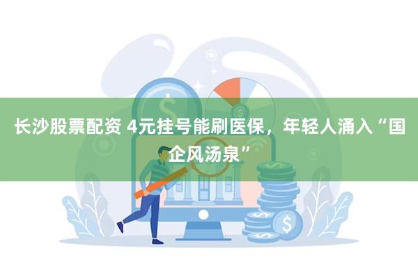长沙股票配资 4元挂号能刷医保，年轻人涌入“国企风汤泉”