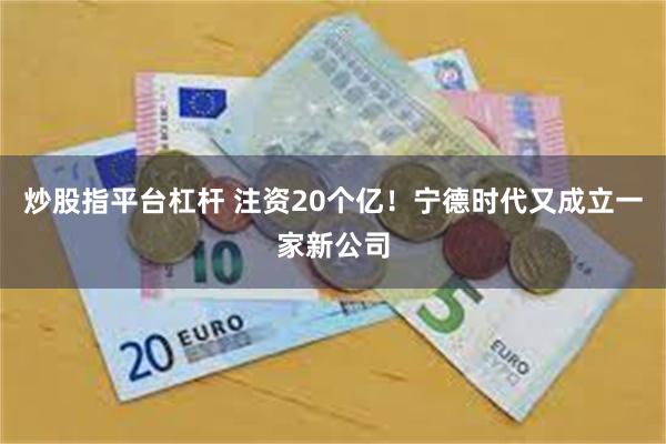 炒股指平台杠杆 注资20个亿！宁德时代又成立一家新公司