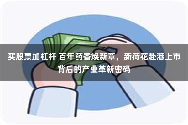 买股票加杠杆 百年药香焕新章，新荷花赴港上市背后的产业革新密码