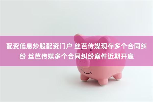 配资低息炒股配资门户 丝芭传媒现存多个合同纠纷 丝芭传媒多个合同纠纷案件近期开庭