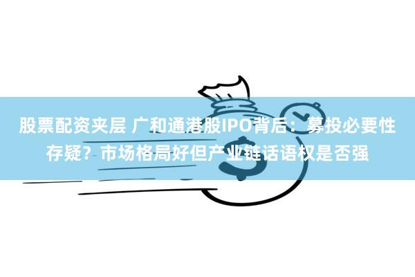 股票配资夹层 广和通港股IPO背后：募投必要性存疑？市场格局好但产业链话语权是否强