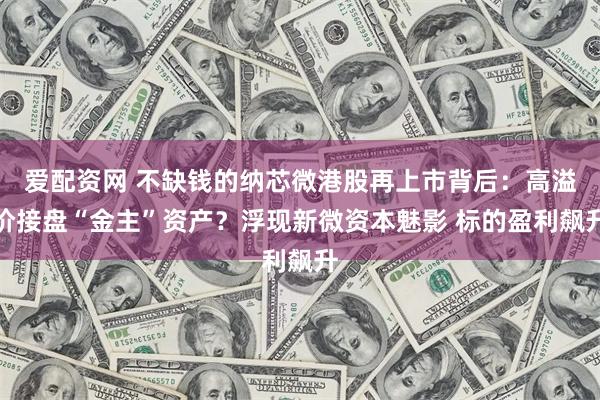 爱配资网 不缺钱的纳芯微港股再上市背后：高溢价接盘“金主”资产？浮现新微资本魅影 标的盈利飙升
