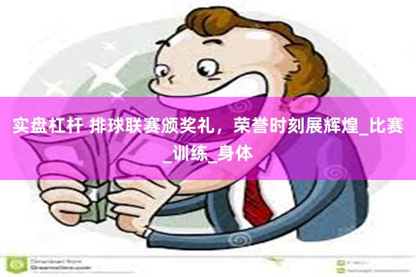 实盘杠杆 排球联赛颁奖礼，荣誉时刻展辉煌_比赛_训练_身体