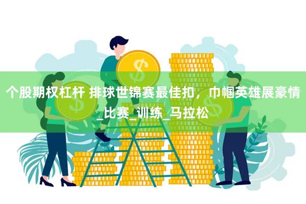 个股期权杠杆 排球世锦赛最佳扣，巾帼英雄展豪情_比赛_训练_马拉松