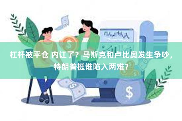 杠杆被平仓 内讧了？马斯克和卢比奥发生争吵，特朗普挺谁陷入两难？