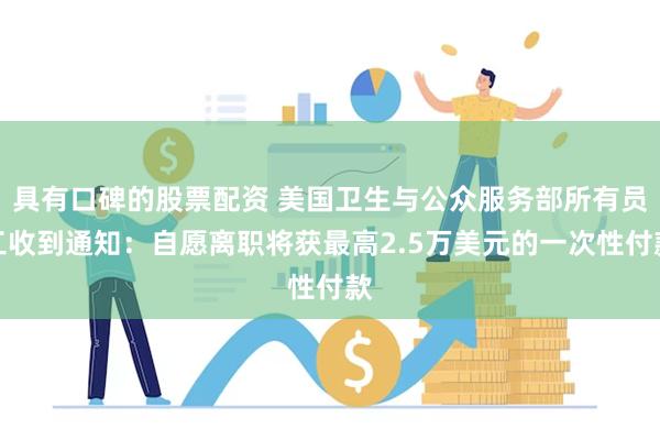 具有口碑的股票配资 美国卫生与公众服务部所有员工收到通知：自愿离职将获最高2.5万美元的一次性付款