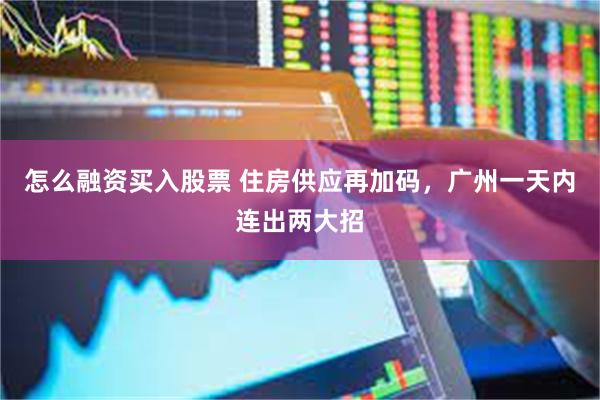怎么融资买入股票 住房供应再加码，广州一天内连出两大招