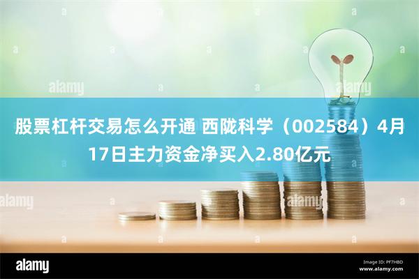 股票杠杆交易怎么开通 西陇科学（002584）4月17日主力资金净买入2.80亿元