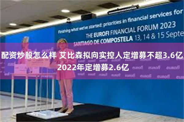 配资炒股怎么样 艾比森拟向实控人定增募不超3.6亿 2022年定增募2.6亿