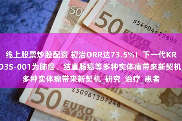 线上股票炒股配资 初治ORR达73.5%！下一代KRAS G12C抑制剂D3S-001为肺癌、结直肠癌等多种实体瘤带来新契机_研究_治疗_患者