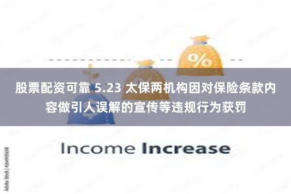 股票配资可靠 5.23 太保两机构因对保险条款内容做引人误解的宣传等违规行为获罚
