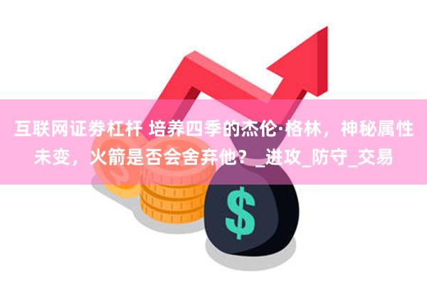 互联网证劵杠杆 培养四季的杰伦·格林，神秘属性未变，火箭是否会舍弃他？_进攻_防守_交易