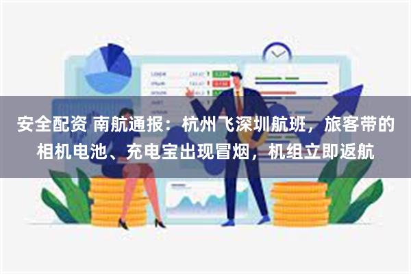 安全配资 南航通报：杭州飞深圳航班，旅客带的相机电池、充电宝出现冒烟，机组立即返航