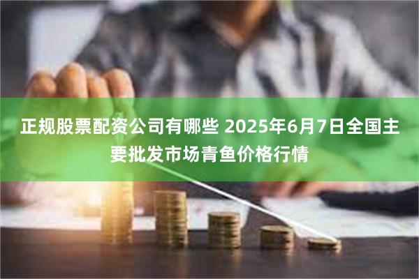 正规股票配资公司有哪些 2025年6月7日全国主要批发市场青鱼价格行情