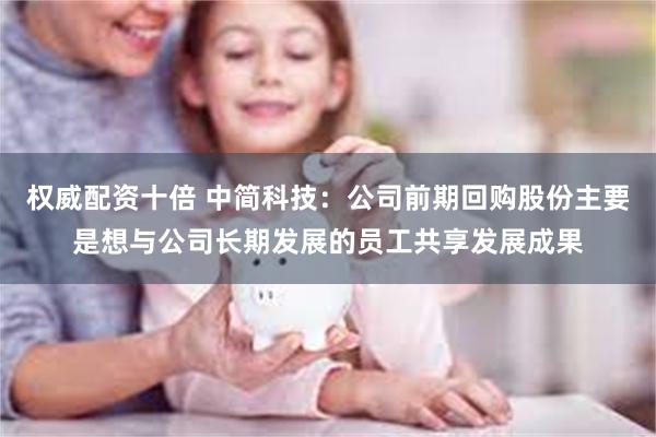 权威配资十倍 中简科技：公司前期回购股份主要是想与公司长期发展的员工共享发展成果
