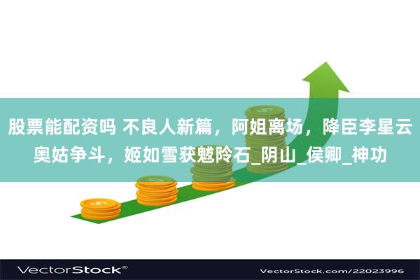 股票能配资吗 不良人新篇，阿姐离场，降臣李星云奥姑争斗，姬如雪获魃阾石_阴山_侯卿_神功