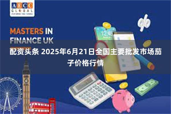 配资头条 2025年6月21日全国主要批发市场茄子价格行情