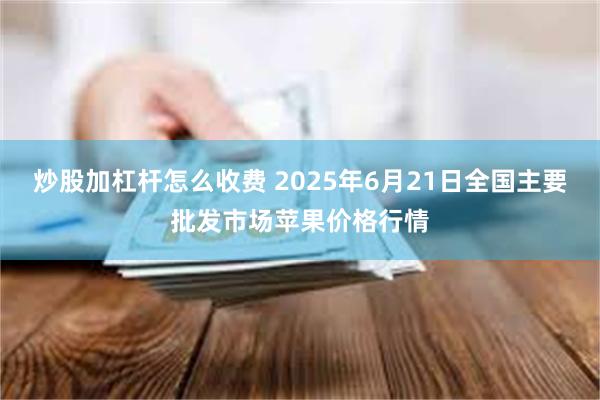 炒股加杠杆怎么收费 2025年6月21日全国主要批发市场苹果价格行情