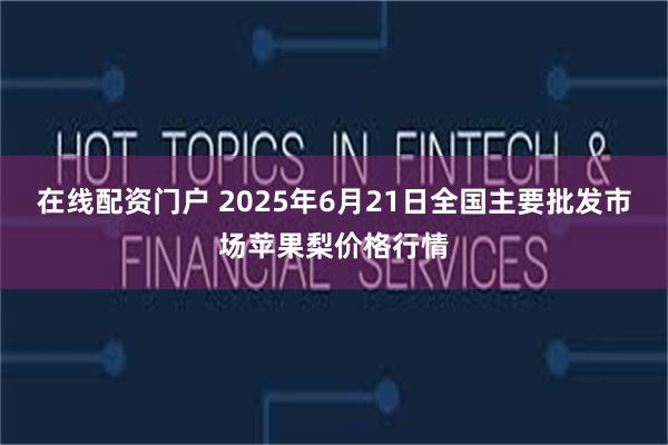 在线配资门户 2025年6月21日全国主要批发市场苹果梨价格行情