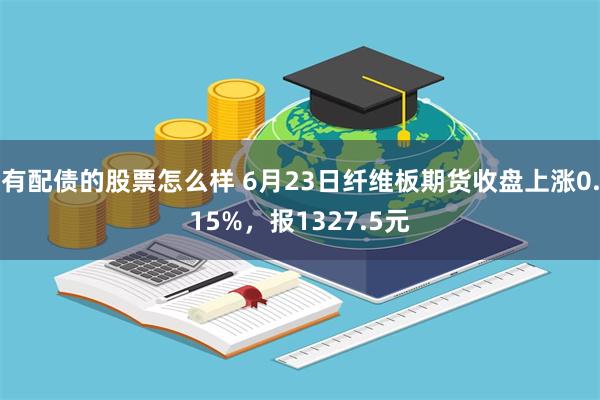 有配债的股票怎么样 6月23日纤维板期货收盘上涨0.15%，报1327.5元