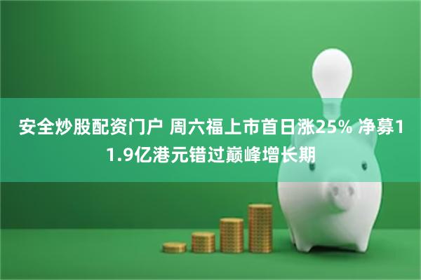 安全炒股配资门户 周六福上市首日涨25% 净募11.9亿港元错过巅峰增长期