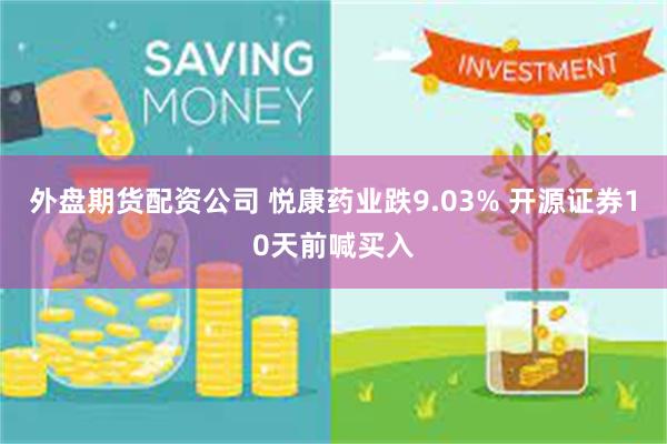 外盘期货配资公司 悦康药业跌9.03% 开源证券10天前喊买入