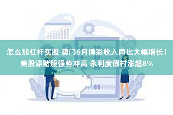 怎么加杠杆买股 澳门6月博彩收入同比大幅增长！美股濠赌股强势冲高 永利度假村涨超8%