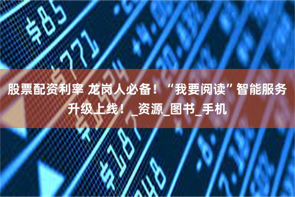 股票配资利率 龙岗人必备！“我要阅读”智能服务升级上线！_资源_图书_手机